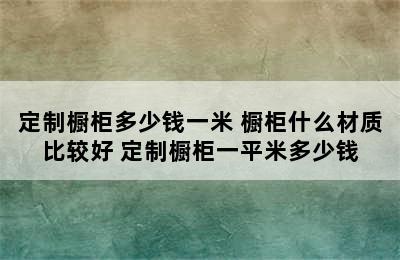 定制橱柜多少钱一米 橱柜什么材质比较好 定制橱柜一平米多少钱